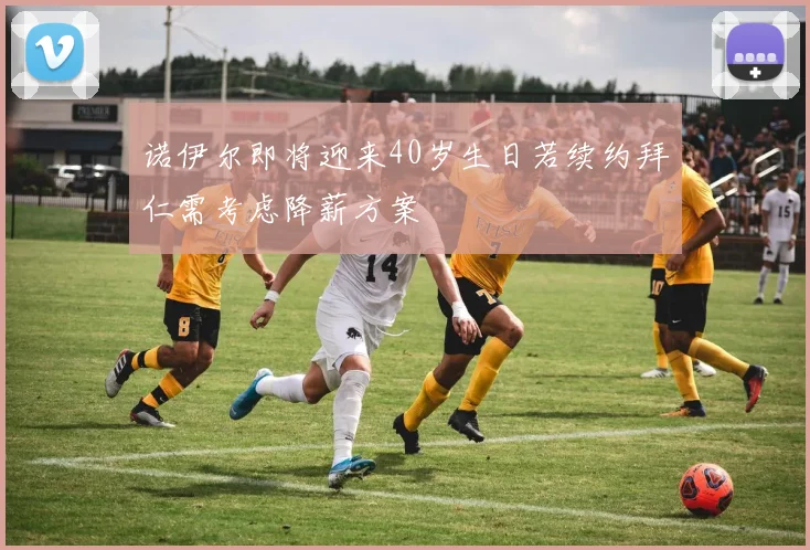 诺伊尔即将迎来40岁生日若续约拜仁需考虑降薪方案