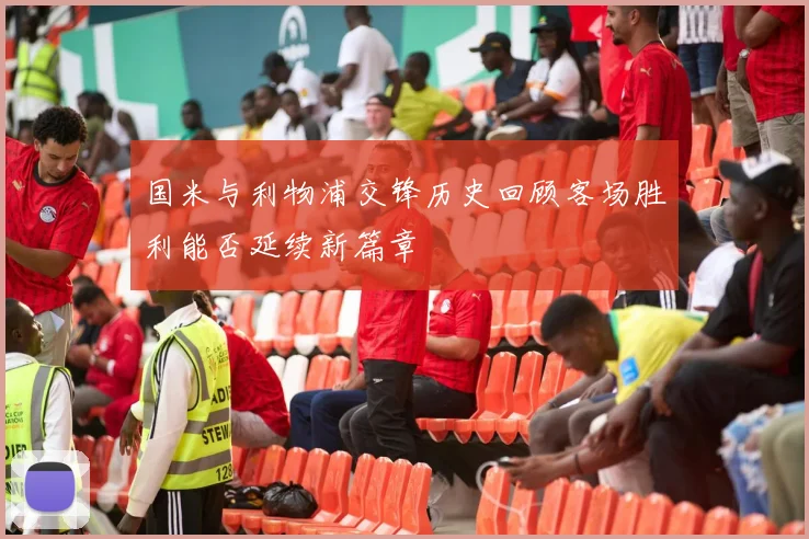 国米与利物浦交锋历史回顾客场胜利能否延续新篇章