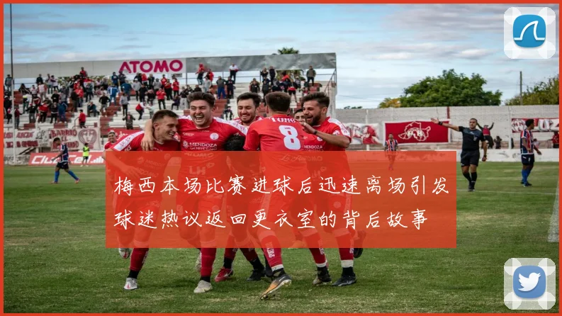 梅西本场比赛进球后迅速离场引发球迷热议返回更衣室的背后故事