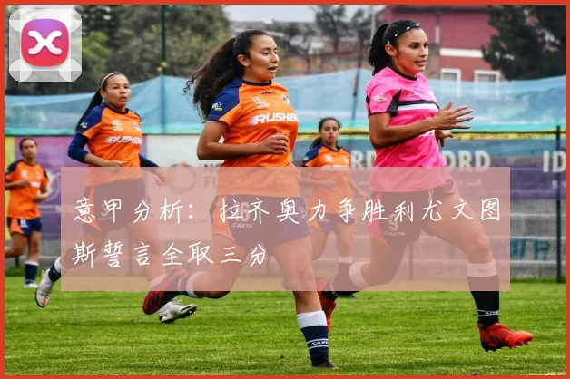 意甲分析：拉齐奥力争胜利尤文图斯誓言全取三分