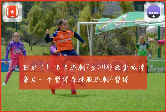 激进了！末节还剩7分50秒掘金喊掉最后一个暂停森林狼还剩4暂停