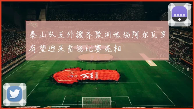 泰山队五外援齐聚训练场阿尔瓦罗有望迎来首场比赛亮相