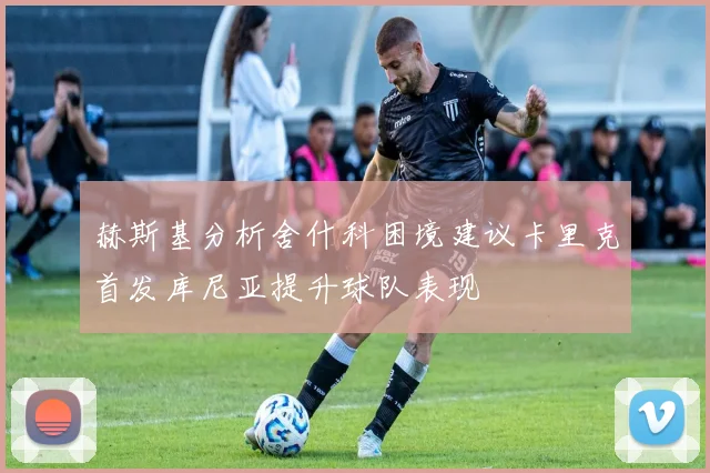 赫斯基分析舍什科困境建议卡里克首发库尼亚提升球队表现