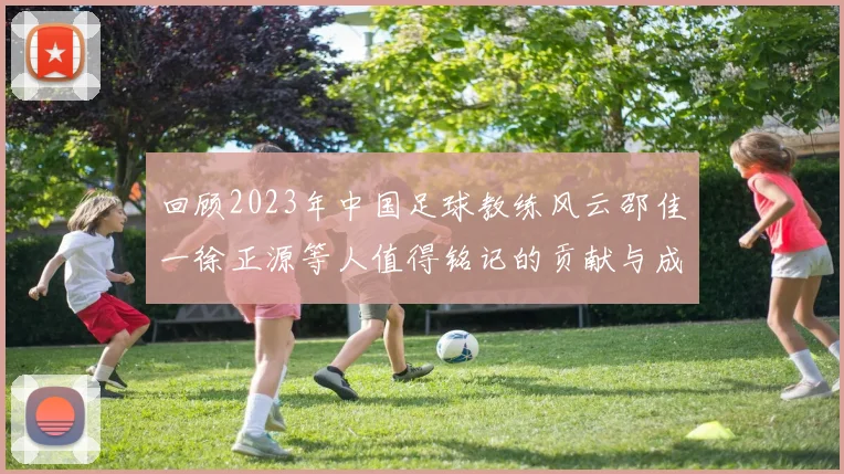 回顾2023年中国足球教练风云邵佳一徐正源等人值得铭记的贡献与成就