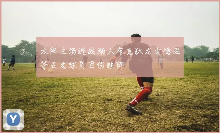 太阳主场迎战湖人布克狄龙古德温等五名球员因伤缺阵