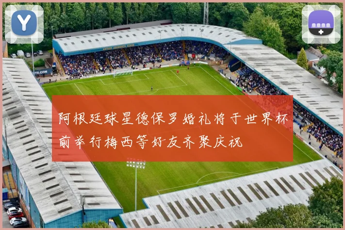 阿根廷球星德保罗婚礼将于世界杯前举行梅西等好友齐聚庆祝