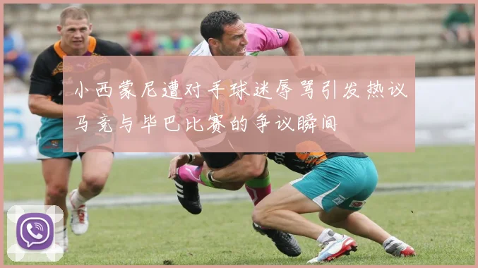 小西蒙尼遭对手球迷辱骂引发热议马竞与毕巴比赛的争议瞬间