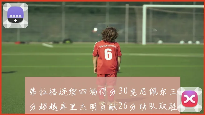 弗拉格连续四场得分30克尼佩尔三分超越库里杰明贡献26分助队取胜
