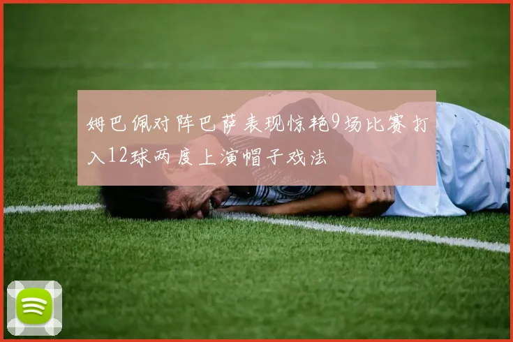 姆巴佩对阵巴萨表现惊艳9场比赛打入12球两度上演帽子戏法
