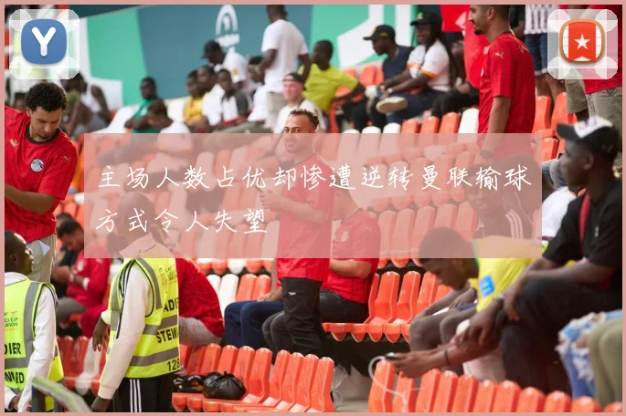 主场人数占优却惨遭逆转曼联输球方式令人失望