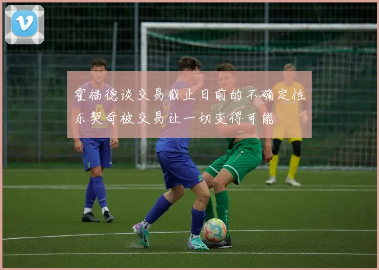 霍福德谈交易截止日前的不确定性东契奇被交易让一切变得可能