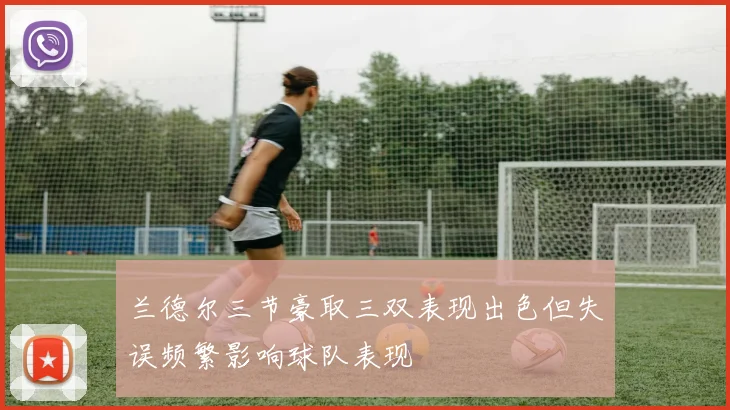 兰德尔三节豪取三双表现出色但失误频繁影响球队表现