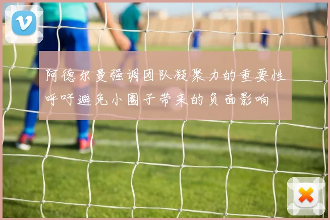 阿德尔曼强调团队凝聚力的重要性呼吁避免小圈子带来的负面影响