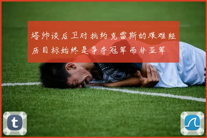 塔帅谈后卫对抗约克雷斯的艰难经历目标始终是争夺冠军而非亚军