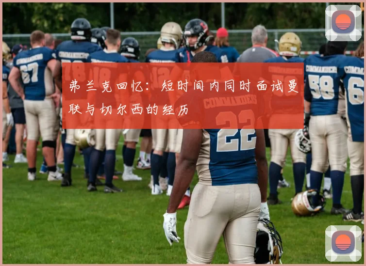 弗兰克回忆：短时间内同时面试曼联与切尔西的经历