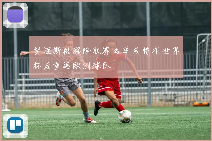 努涅斯被移除联赛名单或将在世界杯后重返欧洲球队
